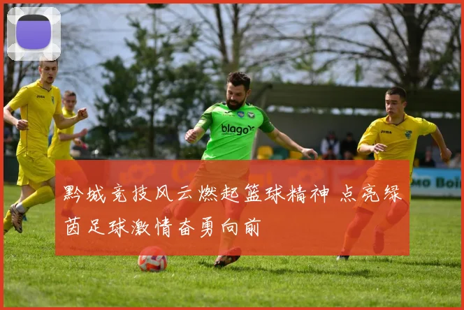 黔城竞技风云燃起篮球精神 点亮绿茵足球激情奋勇向前