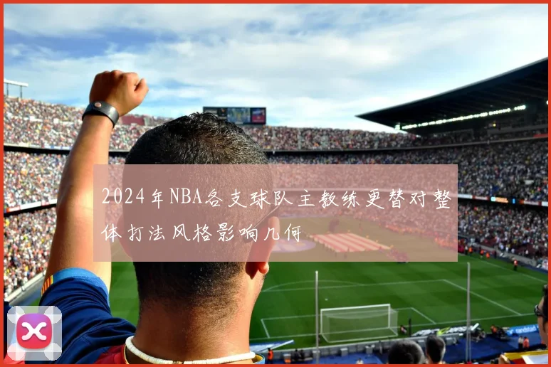 2024年NBA各支球队主教练更替对整体打法风格影响几何