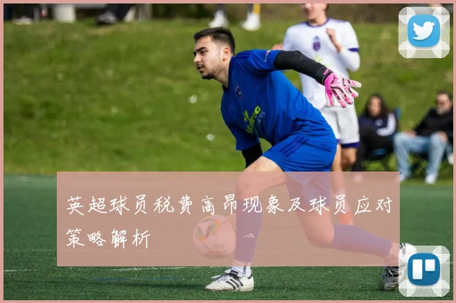 英超球员税费高昂现象及球员应对策略解析