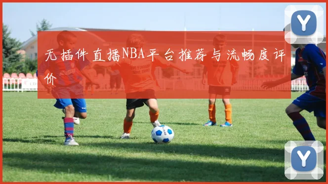 无插件直播NBA平台推荐与流畅度评价