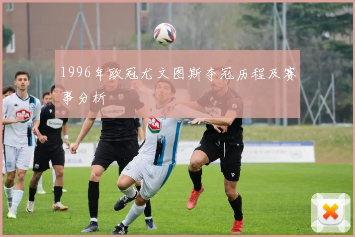1996年欧冠尤文图斯夺冠历程及赛事分析