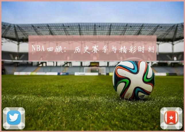 NBA回顾：历史赛季与精彩时刻