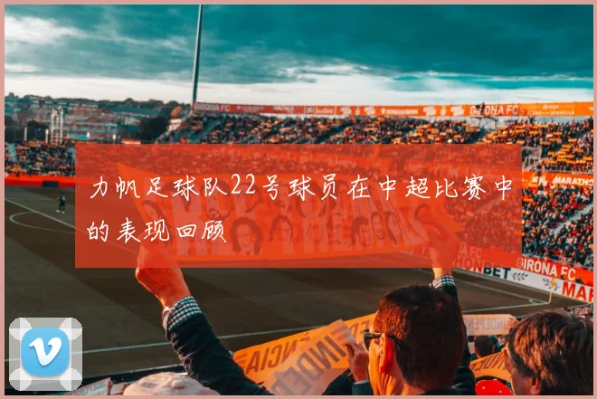 力帆足球队22号球员在中超比赛中的表现回顾