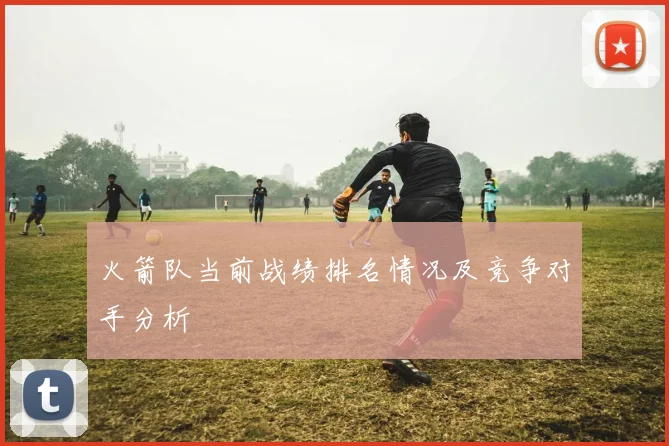 火箭队当前战绩排名情况及竞争对手分析