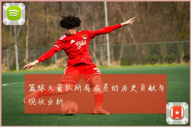 篮球火箭队所有成员的历史贡献与现状分析