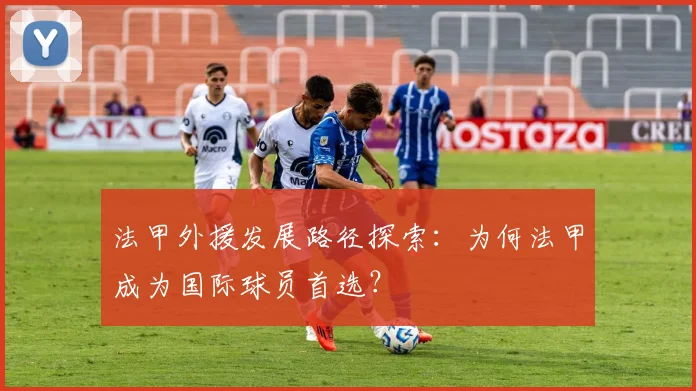 法甲外援发展路径探索：为何法甲成为国际球员首选？