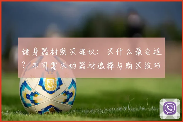 健身器材购买建议：买什么最合适？不同需求的器材选择与购买技巧