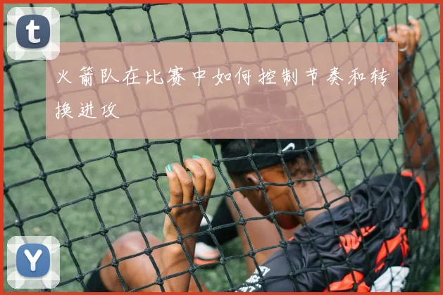 火箭队在比赛中如何控制节奏和转换进攻